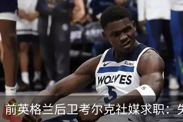 前英格兰后卫考尔克社媒求职：失业令人压力巨大，但不会恐慌